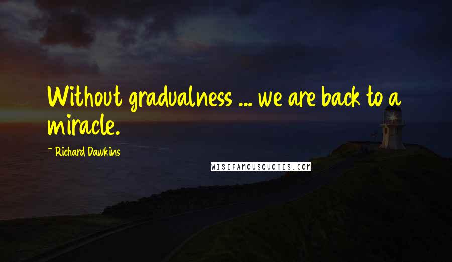 Richard Dawkins Quotes: Without gradualness ... we are back to a miracle.