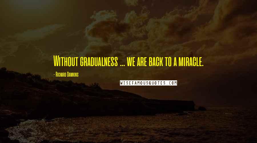 Richard Dawkins Quotes: Without gradualness ... we are back to a miracle.