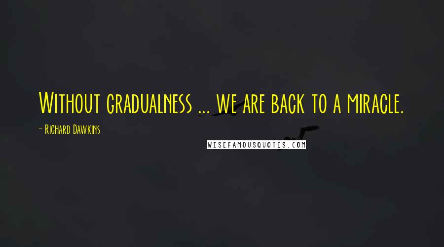 Richard Dawkins Quotes: Without gradualness ... we are back to a miracle.