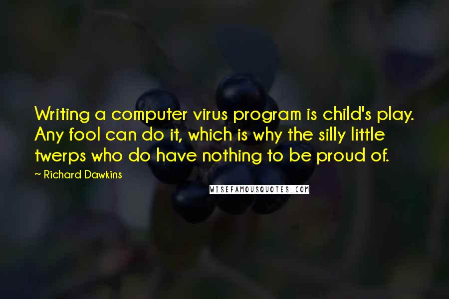 Richard Dawkins Quotes: Writing a computer virus program is child's play. Any fool can do it, which is why the silly little twerps who do have nothing to be proud of.