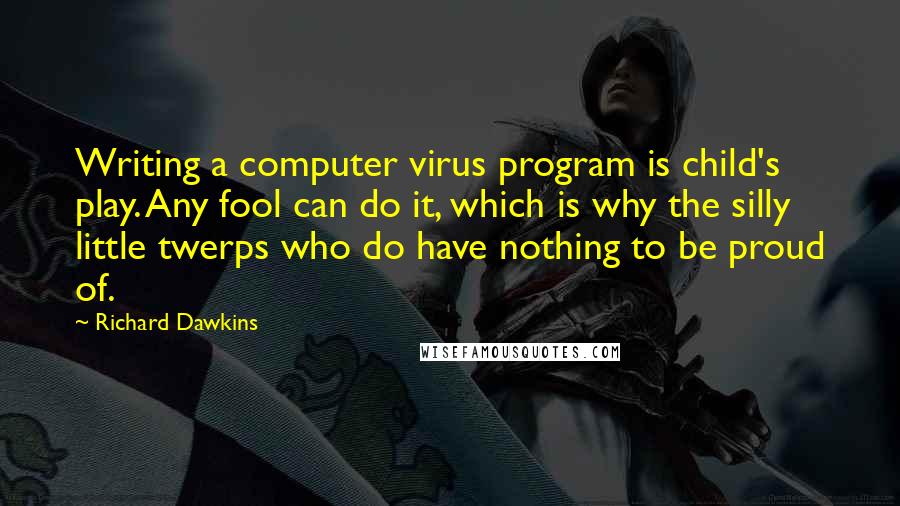 Richard Dawkins Quotes: Writing a computer virus program is child's play. Any fool can do it, which is why the silly little twerps who do have nothing to be proud of.