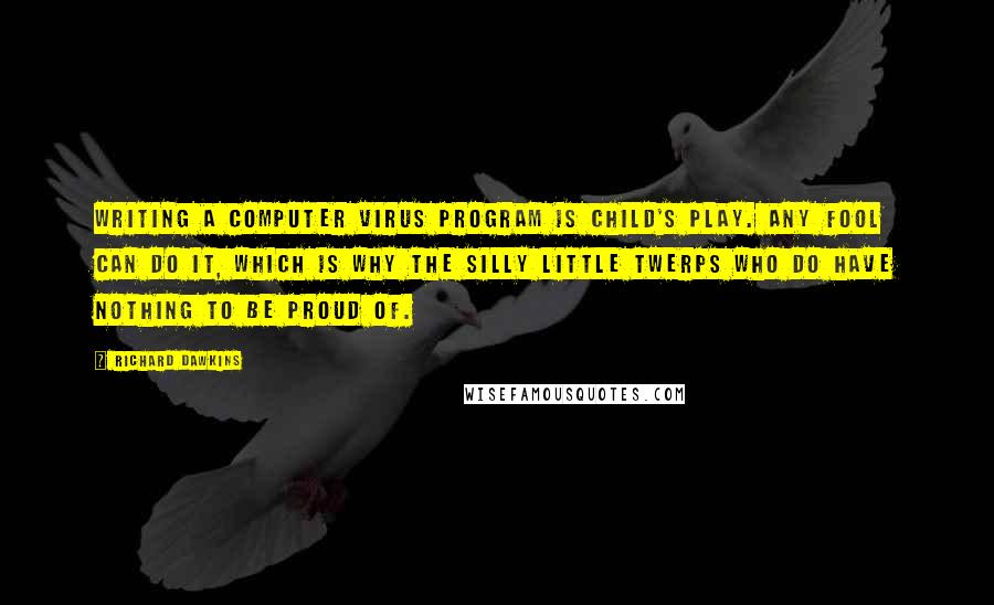 Richard Dawkins Quotes: Writing a computer virus program is child's play. Any fool can do it, which is why the silly little twerps who do have nothing to be proud of.