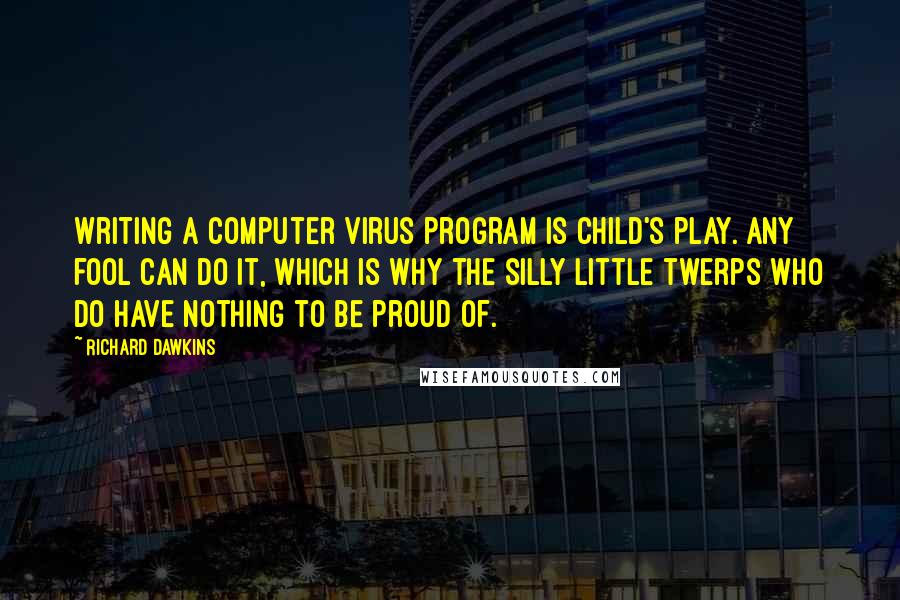 Richard Dawkins Quotes: Writing a computer virus program is child's play. Any fool can do it, which is why the silly little twerps who do have nothing to be proud of.