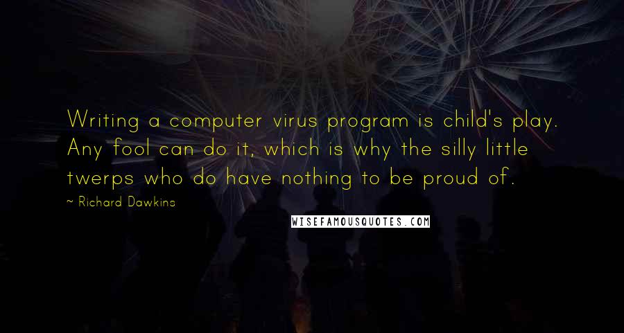 Richard Dawkins Quotes: Writing a computer virus program is child's play. Any fool can do it, which is why the silly little twerps who do have nothing to be proud of.