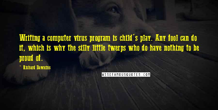 Richard Dawkins Quotes: Writing a computer virus program is child's play. Any fool can do it, which is why the silly little twerps who do have nothing to be proud of.