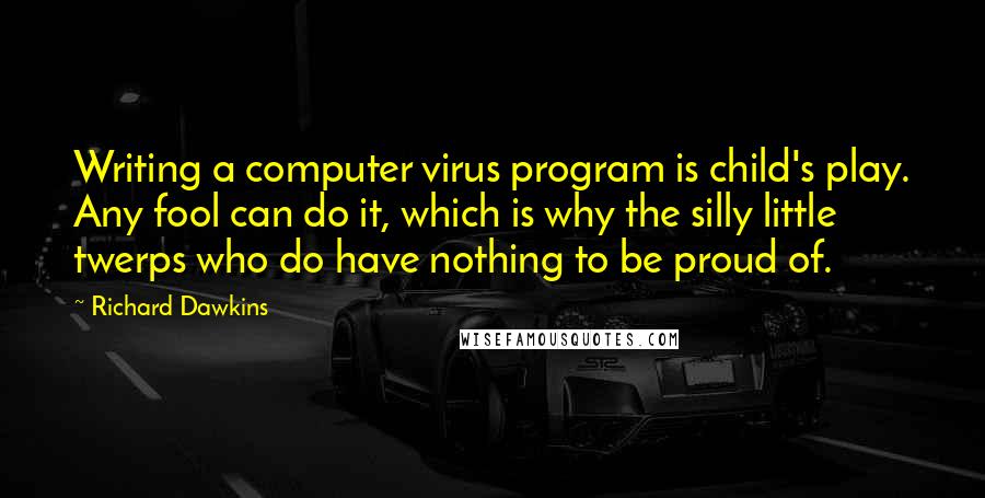 Richard Dawkins Quotes: Writing a computer virus program is child's play. Any fool can do it, which is why the silly little twerps who do have nothing to be proud of.