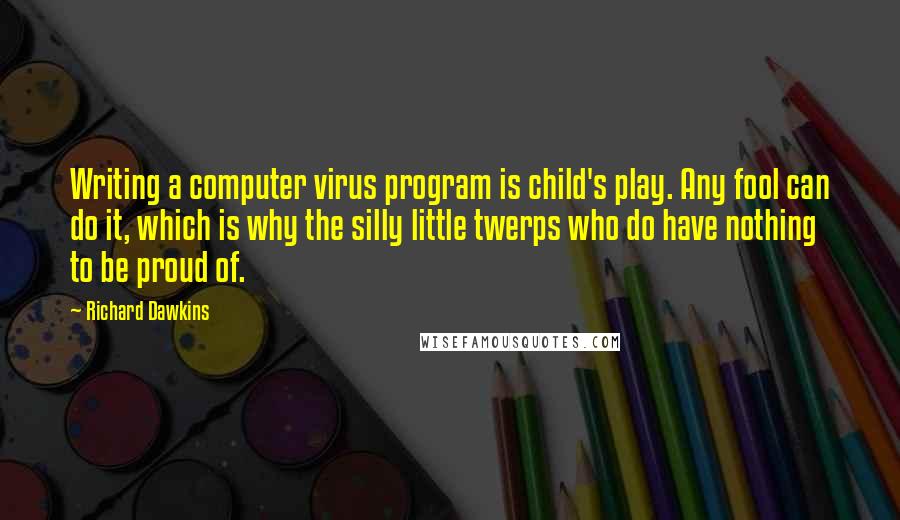 Richard Dawkins Quotes: Writing a computer virus program is child's play. Any fool can do it, which is why the silly little twerps who do have nothing to be proud of.