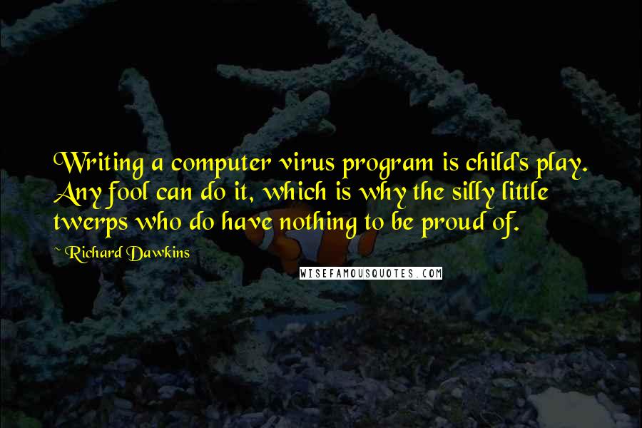 Richard Dawkins Quotes: Writing a computer virus program is child's play. Any fool can do it, which is why the silly little twerps who do have nothing to be proud of.