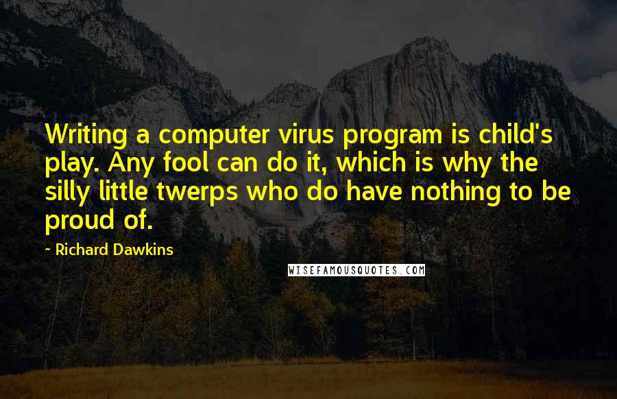 Richard Dawkins Quotes: Writing a computer virus program is child's play. Any fool can do it, which is why the silly little twerps who do have nothing to be proud of.