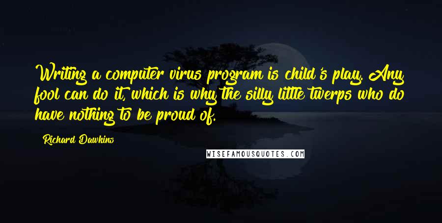Richard Dawkins Quotes: Writing a computer virus program is child's play. Any fool can do it, which is why the silly little twerps who do have nothing to be proud of.
