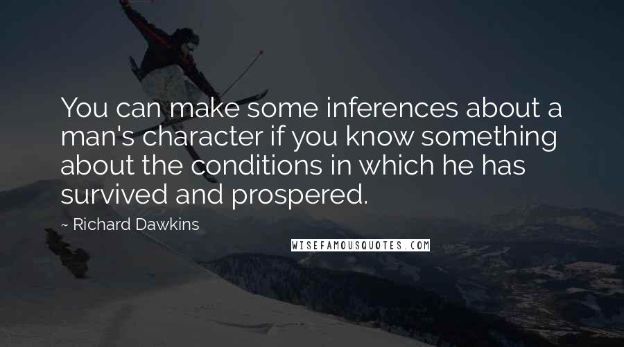 Richard Dawkins Quotes: You can make some inferences about a man's character if you know something about the conditions in which he has survived and prospered.