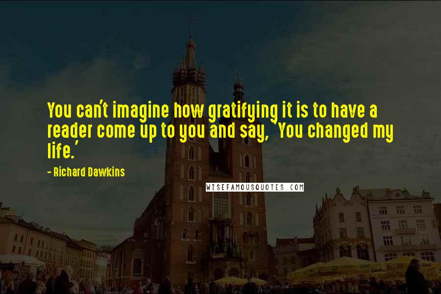 Richard Dawkins Quotes: You can't imagine how gratifying it is to have a reader come up to you and say, 'You changed my life.'