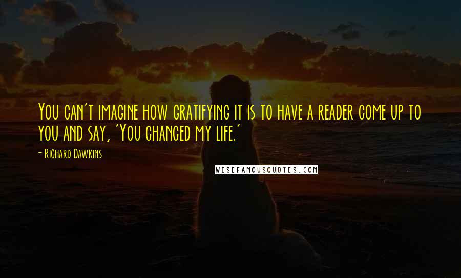 Richard Dawkins Quotes: You can't imagine how gratifying it is to have a reader come up to you and say, 'You changed my life.'