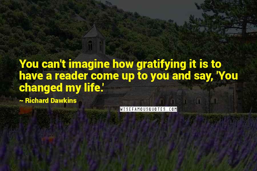 Richard Dawkins Quotes: You can't imagine how gratifying it is to have a reader come up to you and say, 'You changed my life.'