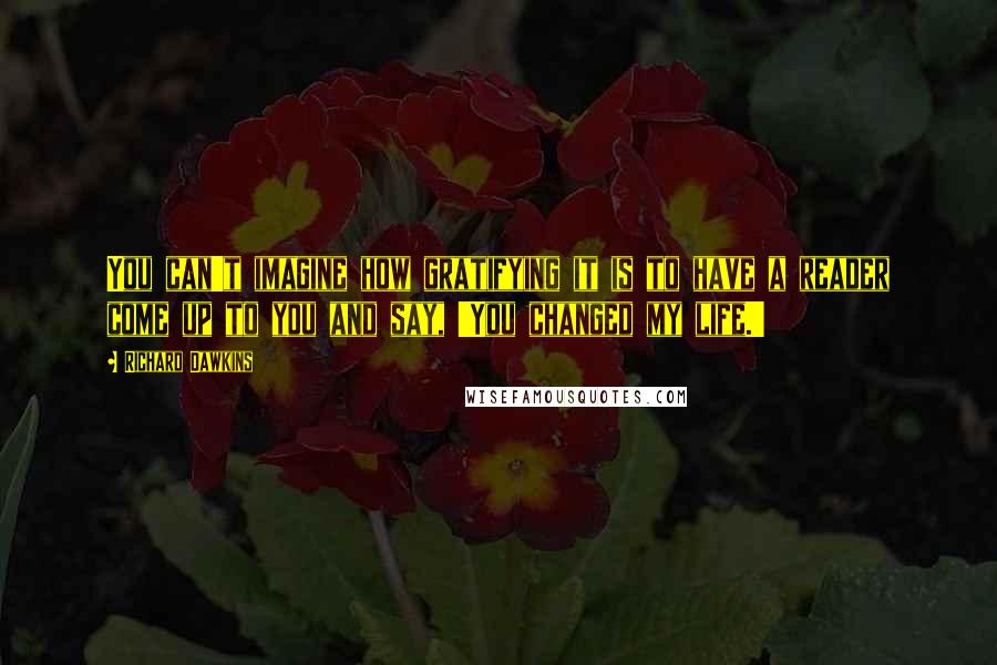 Richard Dawkins Quotes: You can't imagine how gratifying it is to have a reader come up to you and say, 'You changed my life.'