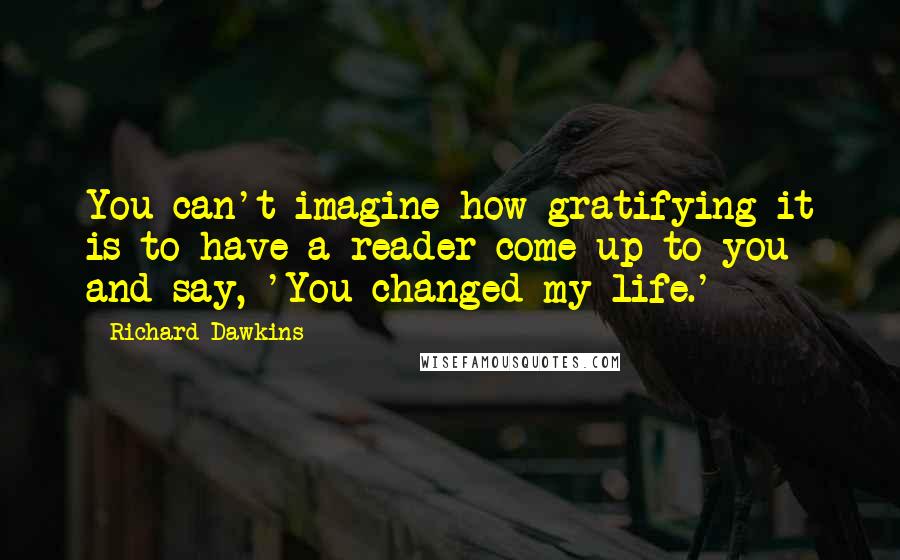 Richard Dawkins Quotes: You can't imagine how gratifying it is to have a reader come up to you and say, 'You changed my life.'