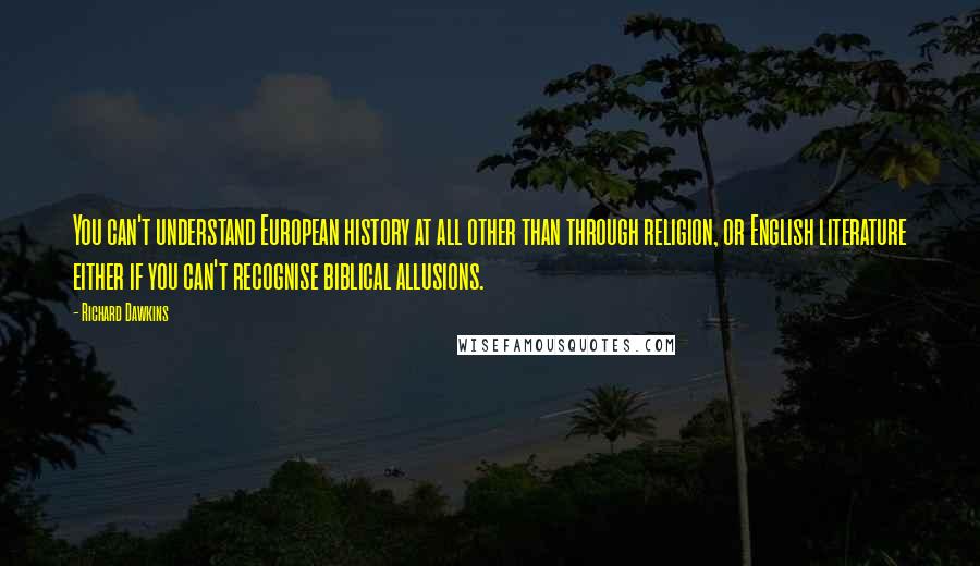 Richard Dawkins Quotes: You can't understand European history at all other than through religion, or English literature either if you can't recognise biblical allusions.
