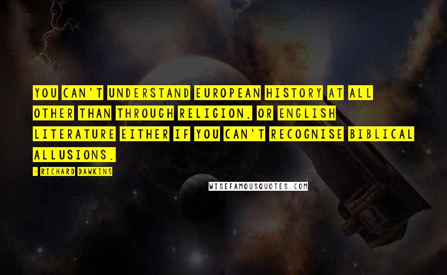 Richard Dawkins Quotes: You can't understand European history at all other than through religion, or English literature either if you can't recognise biblical allusions.