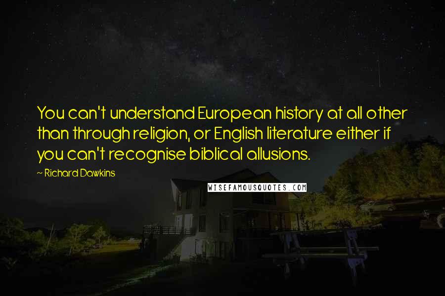 Richard Dawkins Quotes: You can't understand European history at all other than through religion, or English literature either if you can't recognise biblical allusions.