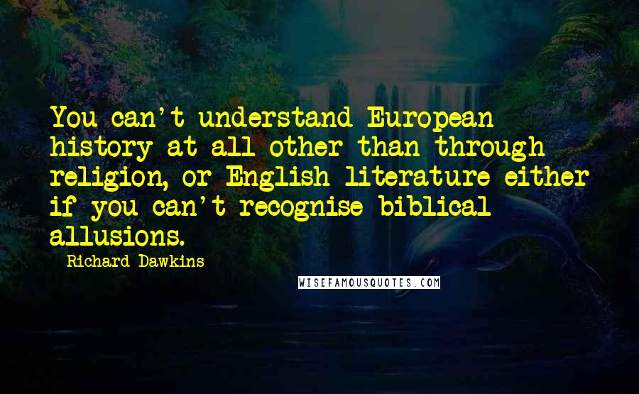 Richard Dawkins Quotes: You can't understand European history at all other than through religion, or English literature either if you can't recognise biblical allusions.