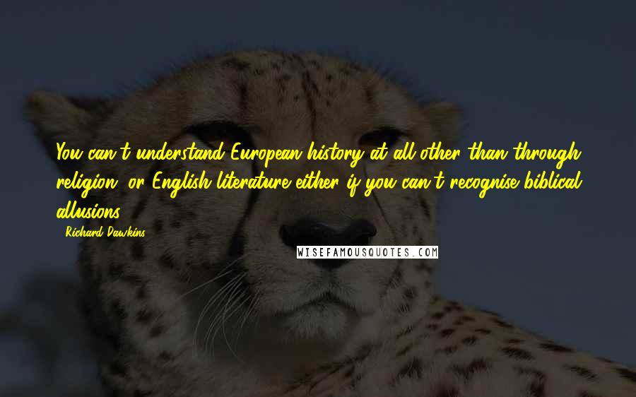 Richard Dawkins Quotes: You can't understand European history at all other than through religion, or English literature either if you can't recognise biblical allusions.