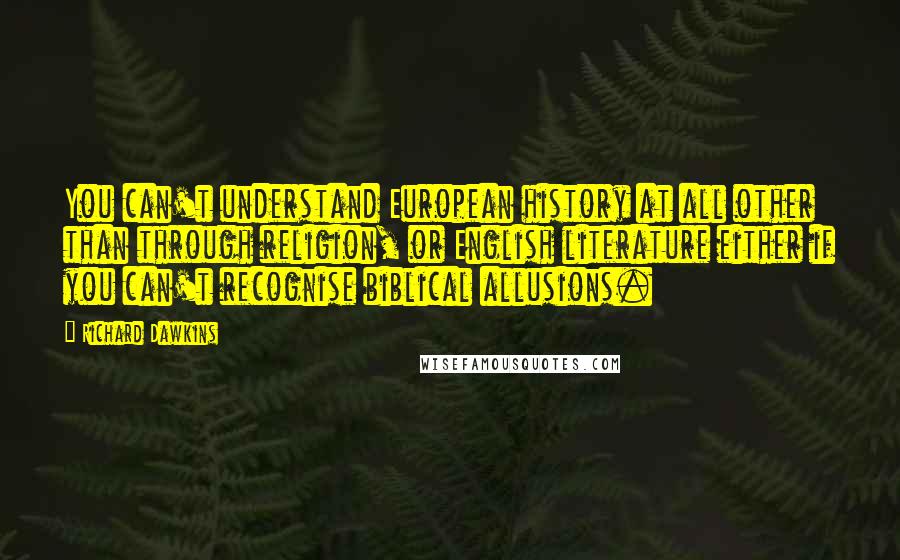 Richard Dawkins Quotes: You can't understand European history at all other than through religion, or English literature either if you can't recognise biblical allusions.