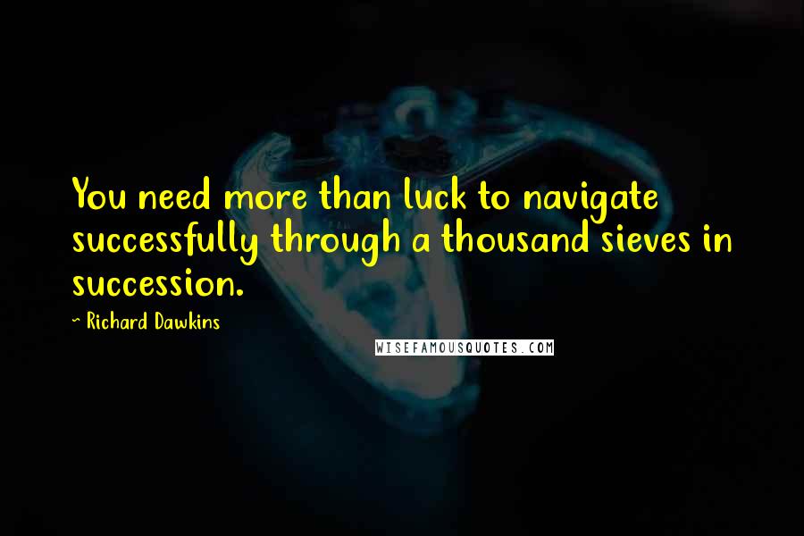 Richard Dawkins Quotes: You need more than luck to navigate successfully through a thousand sieves in succession.