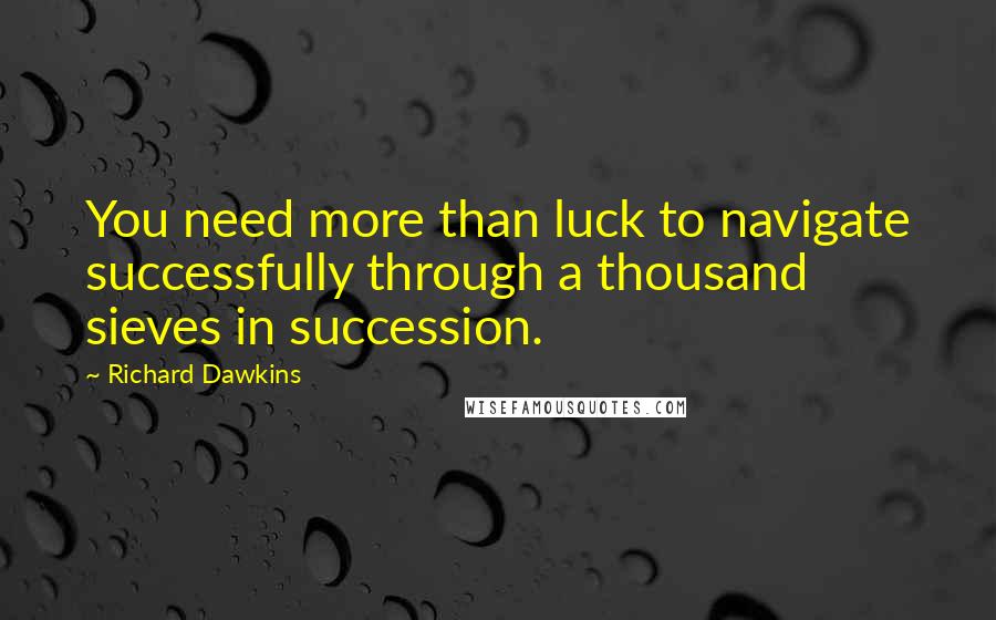 Richard Dawkins Quotes: You need more than luck to navigate successfully through a thousand sieves in succession.