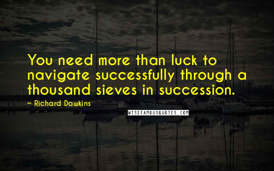 Richard Dawkins Quotes: You need more than luck to navigate successfully through a thousand sieves in succession.