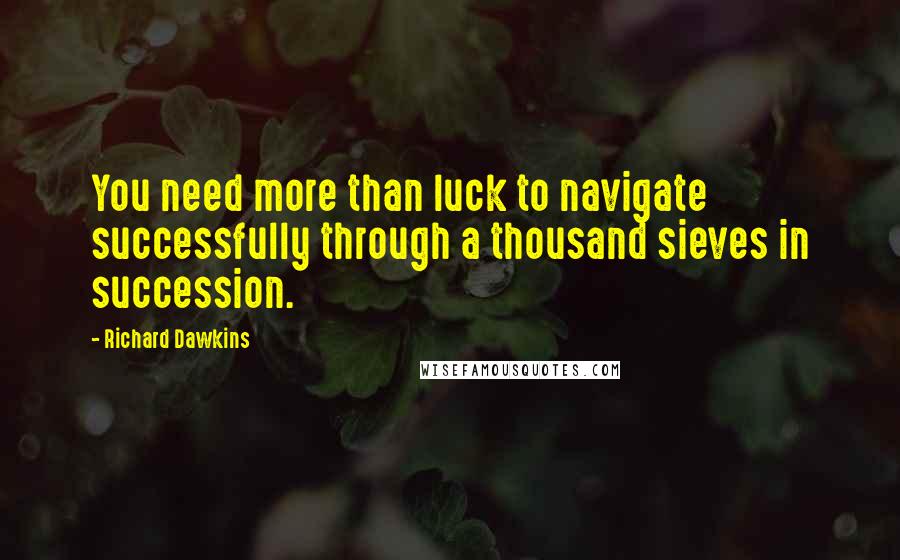 Richard Dawkins Quotes: You need more than luck to navigate successfully through a thousand sieves in succession.