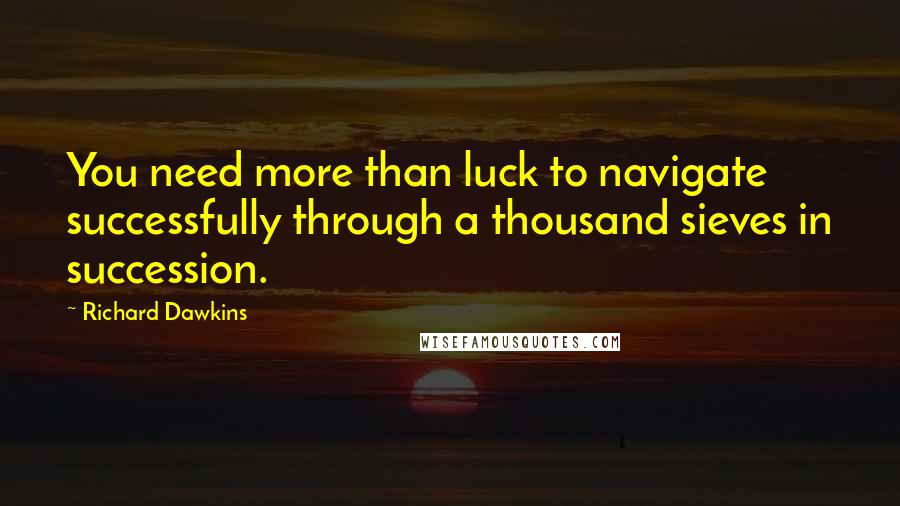 Richard Dawkins Quotes: You need more than luck to navigate successfully through a thousand sieves in succession.