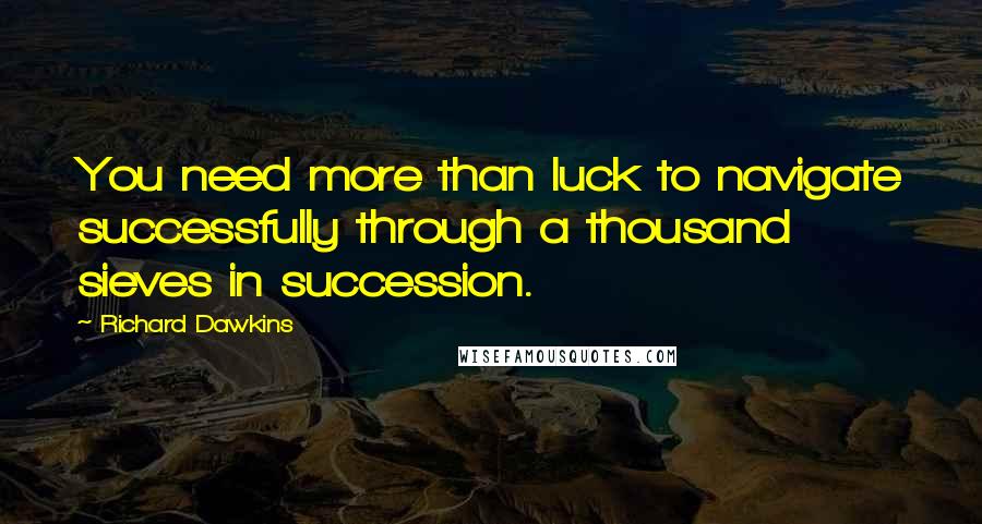 Richard Dawkins Quotes: You need more than luck to navigate successfully through a thousand sieves in succession.