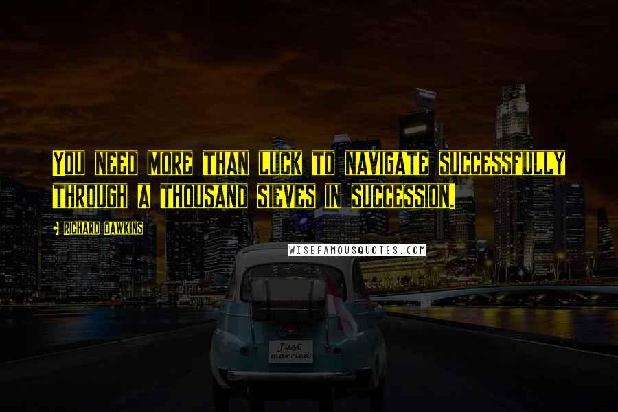 Richard Dawkins Quotes: You need more than luck to navigate successfully through a thousand sieves in succession.