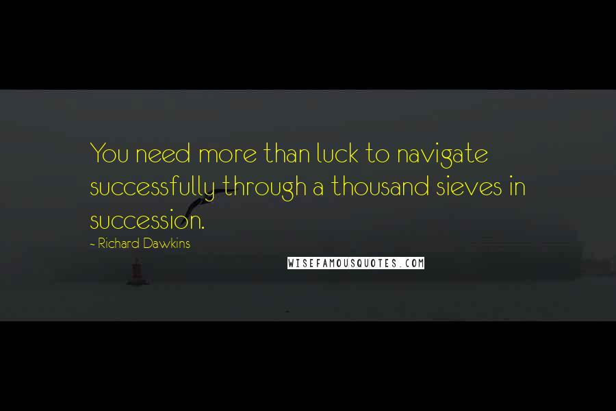 Richard Dawkins Quotes: You need more than luck to navigate successfully through a thousand sieves in succession.