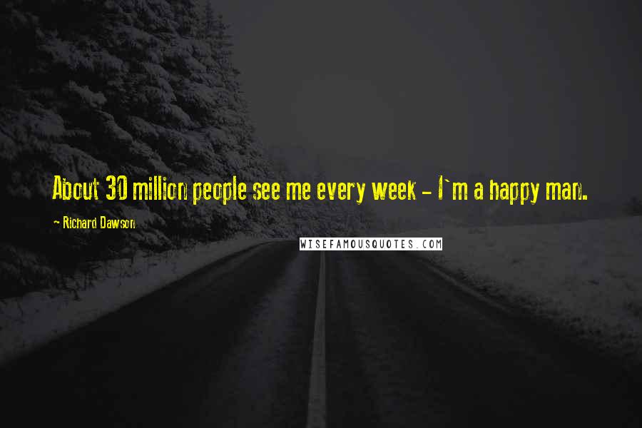 Richard Dawson Quotes: About 30 million people see me every week - I'm a happy man.