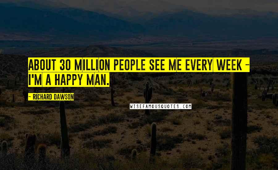 Richard Dawson Quotes: About 30 million people see me every week - I'm a happy man.