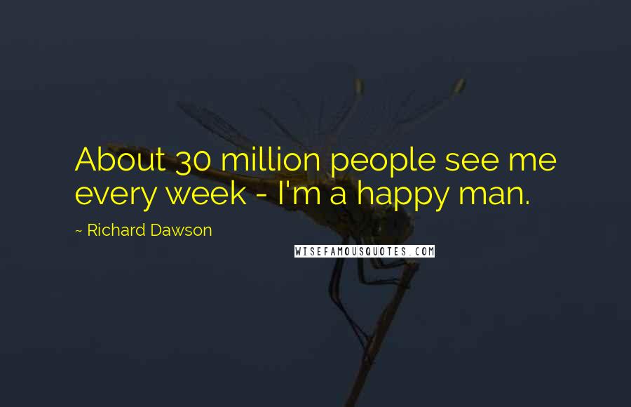 Richard Dawson Quotes: About 30 million people see me every week - I'm a happy man.