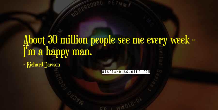 Richard Dawson Quotes: About 30 million people see me every week - I'm a happy man.