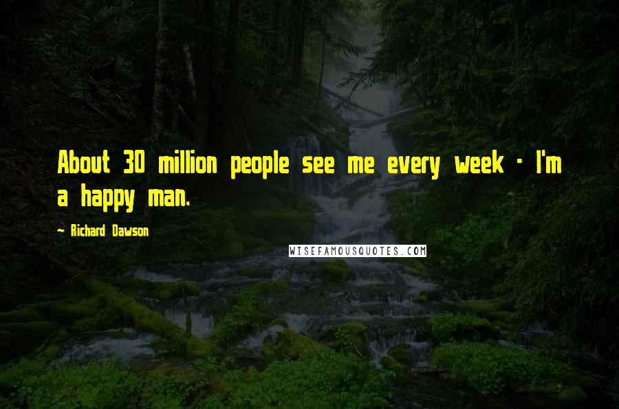Richard Dawson Quotes: About 30 million people see me every week - I'm a happy man.