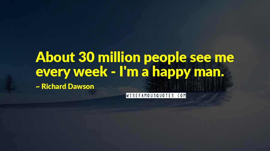 Richard Dawson Quotes: About 30 million people see me every week - I'm a happy man.
