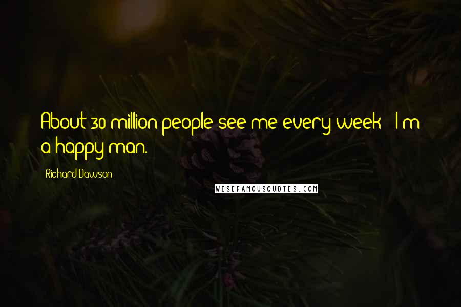 Richard Dawson Quotes: About 30 million people see me every week - I'm a happy man.
