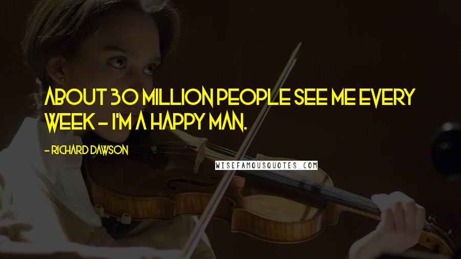 Richard Dawson Quotes: About 30 million people see me every week - I'm a happy man.