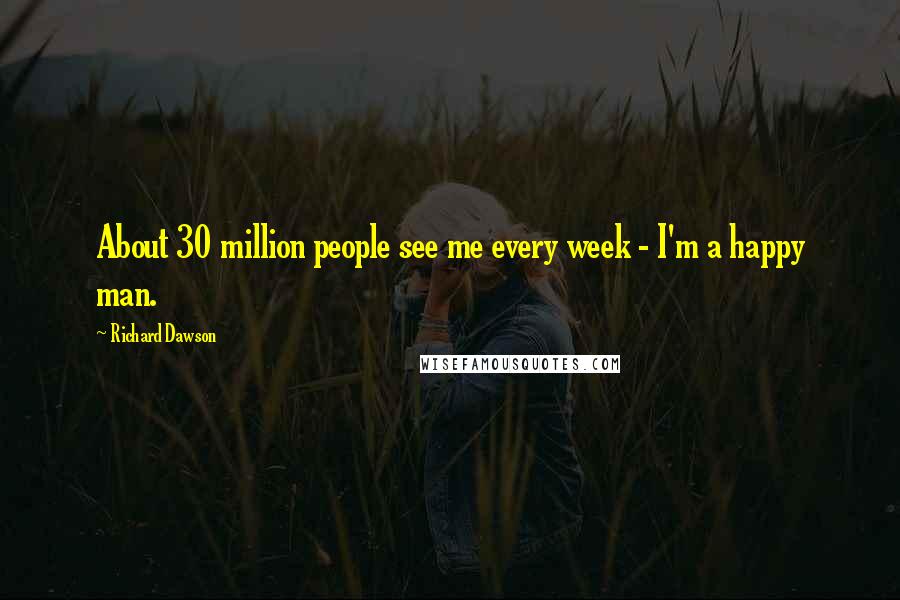 Richard Dawson Quotes: About 30 million people see me every week - I'm a happy man.