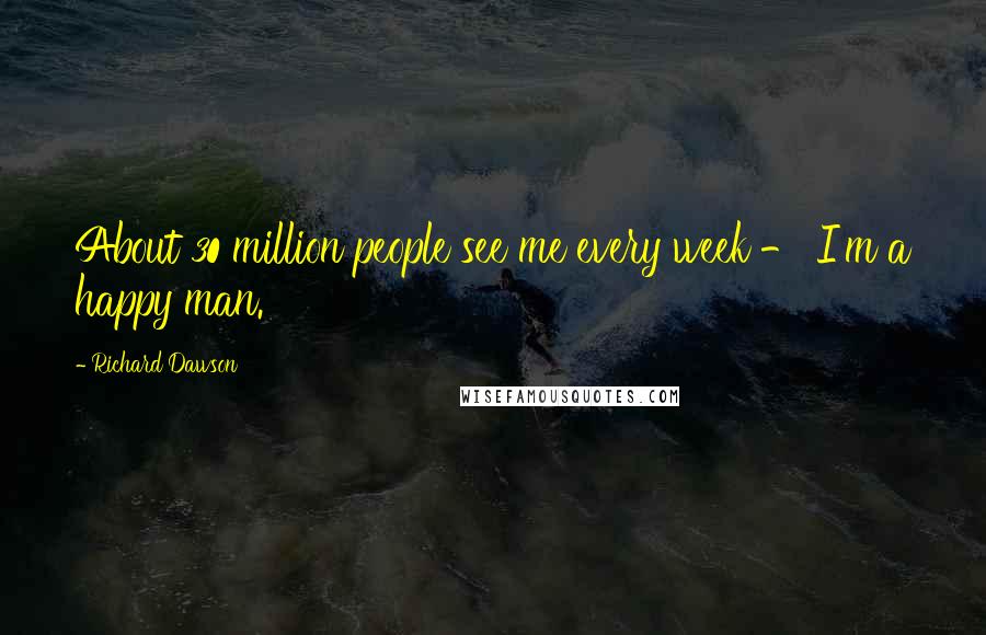 Richard Dawson Quotes: About 30 million people see me every week - I'm a happy man.