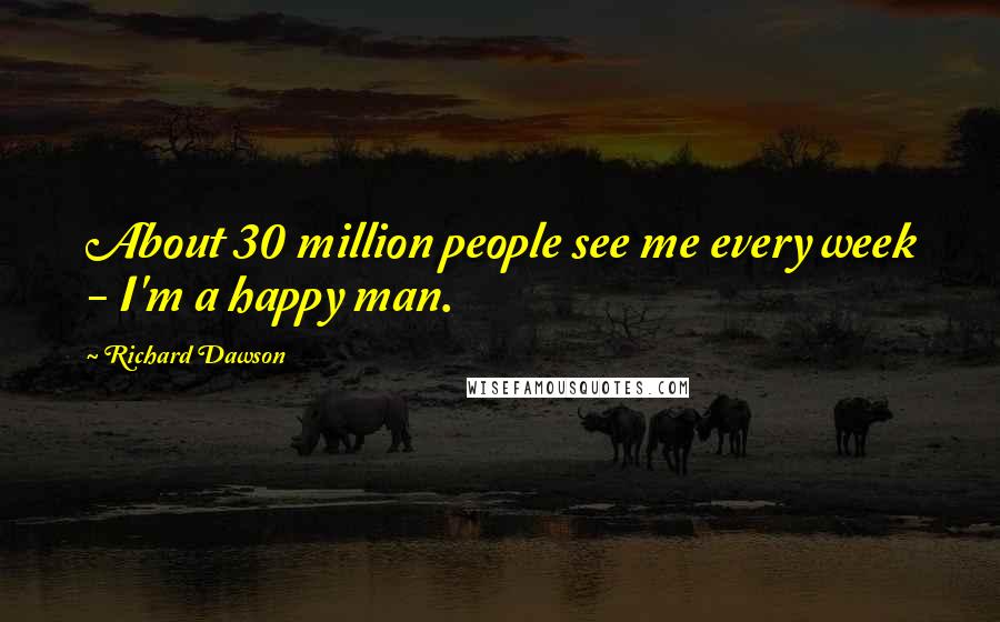 Richard Dawson Quotes: About 30 million people see me every week - I'm a happy man.