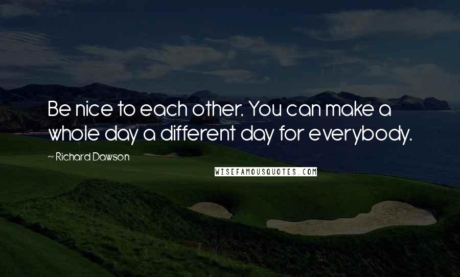Richard Dawson Quotes: Be nice to each other. You can make a whole day a different day for everybody.