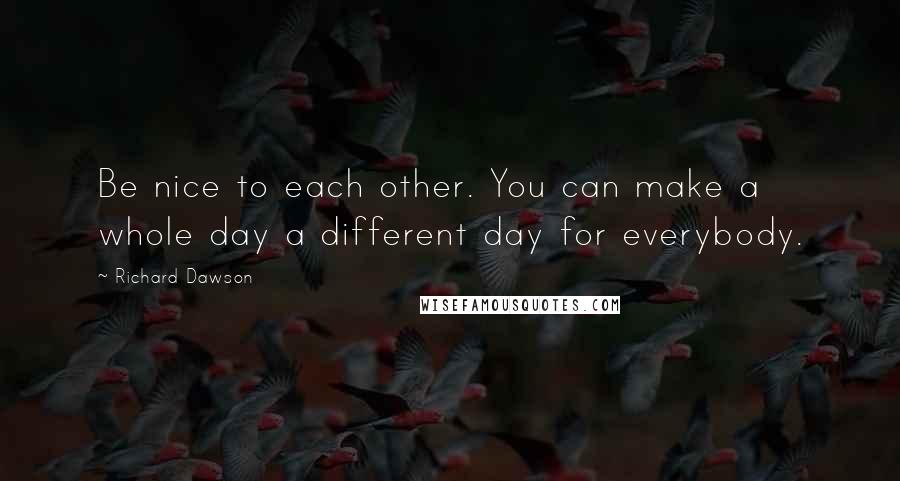 Richard Dawson Quotes: Be nice to each other. You can make a whole day a different day for everybody.