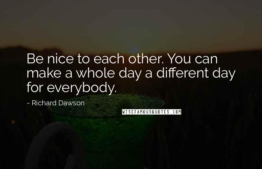 Richard Dawson Quotes: Be nice to each other. You can make a whole day a different day for everybody.