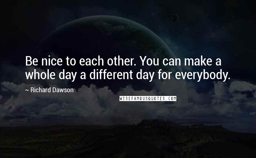 Richard Dawson Quotes: Be nice to each other. You can make a whole day a different day for everybody.