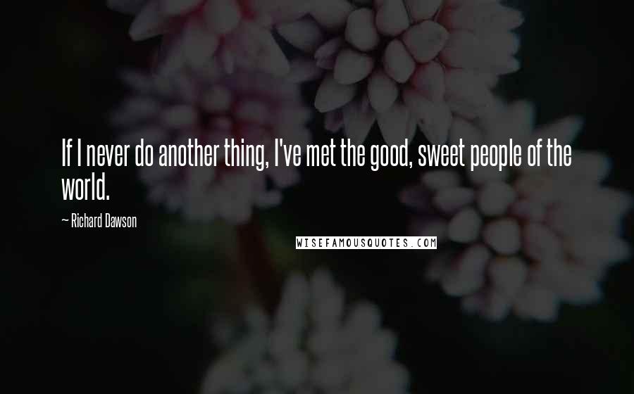 Richard Dawson Quotes: If I never do another thing, I've met the good, sweet people of the world.